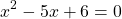 \[x^{2}-5 x+6=0\]