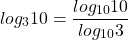 \[log _{3} 10=\frac{log _{10} 10}{log _{10} 3}\]