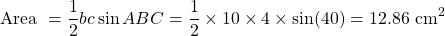 \[\text { Area }=\frac{1}{2} bc\sin A B C=\frac{1}{2} \times 10 \times 4 \times \sin (40)=12.86 \mathrm{~cm}^{2}\]