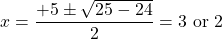 \[x=\frac{+5 \pm \sqrt{25-24}}{2}=3 \text { or } 2\]